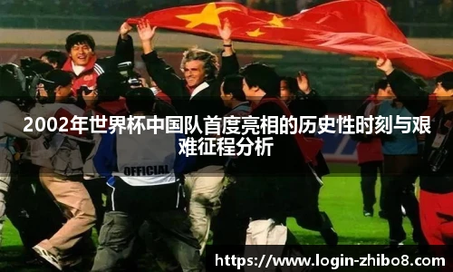 2002年世界杯中国队首度亮相的历史性时刻与艰难征程分析