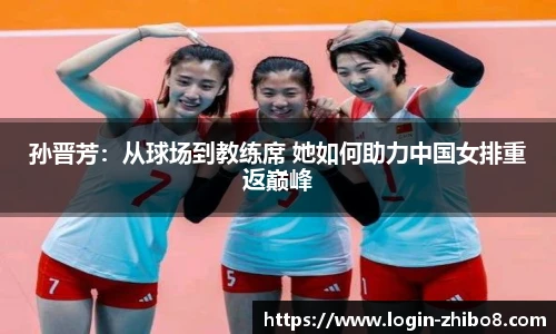 孙晋芳：从球场到教练席 她如何助力中国女排重返巅峰