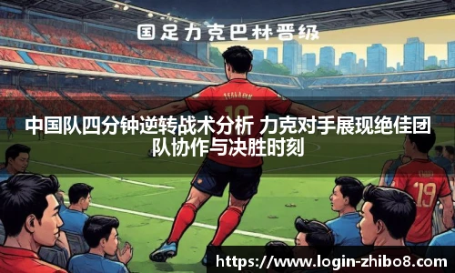中国队四分钟逆转战术分析 力克对手展现绝佳团队协作与决胜时刻
