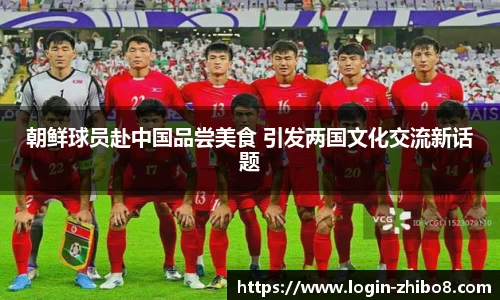 朝鲜球员赴中国品尝美食 引发两国文化交流新话题