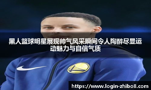 黑人篮球明星展现帅气风采瞬间令人陶醉尽显运动魅力与自信气质