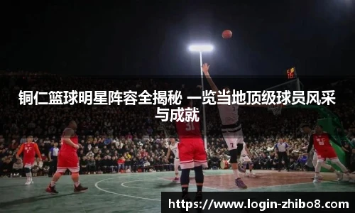 铜仁篮球明星阵容全揭秘 一览当地顶级球员风采与成就