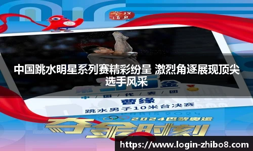 中国跳水明星系列赛精彩纷呈 激烈角逐展现顶尖选手风采