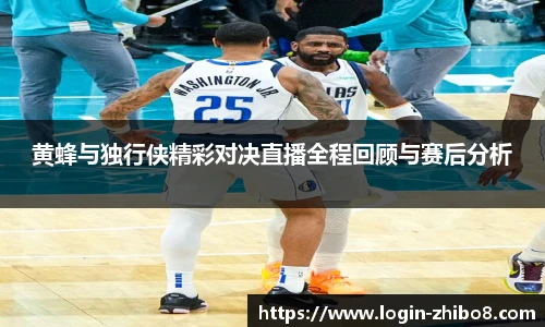 黄蜂与独行侠精彩对决直播全程回顾与赛后分析