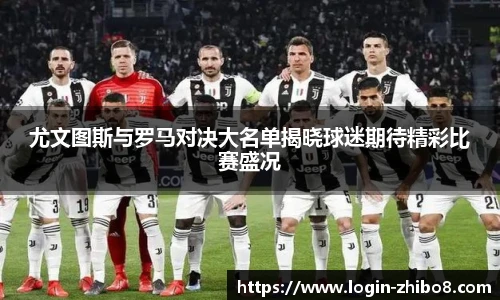 尤文图斯与罗马对决大名单揭晓球迷期待精彩比赛盛况