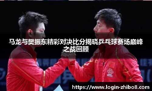 马龙与樊振东精彩对决比分揭晓乒乓球赛场巅峰之战回顾