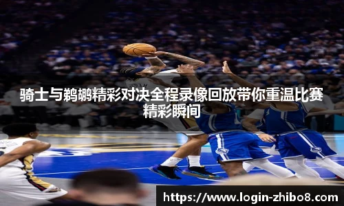 骑士与鹈鹕精彩对决全程录像回放带你重温比赛精彩瞬间