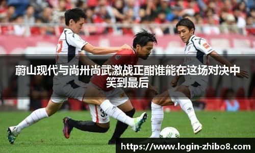 蔚山现代与尚卅尚武激战正酣谁能在这场对决中笑到最后