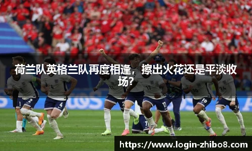 荷兰队英格兰队再度相逢，擦出火花还是平淡收场？