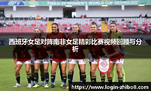 西班牙女足对阵南非女足精彩比赛视频回顾与分析