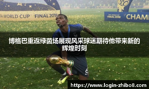 博格巴重返绿茵场展现风采球迷期待他带来新的辉煌时刻