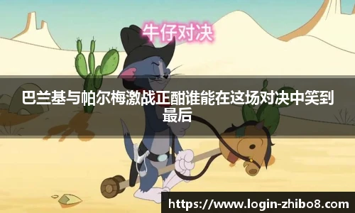 巴兰基与帕尔梅激战正酣谁能在这场对决中笑到最后